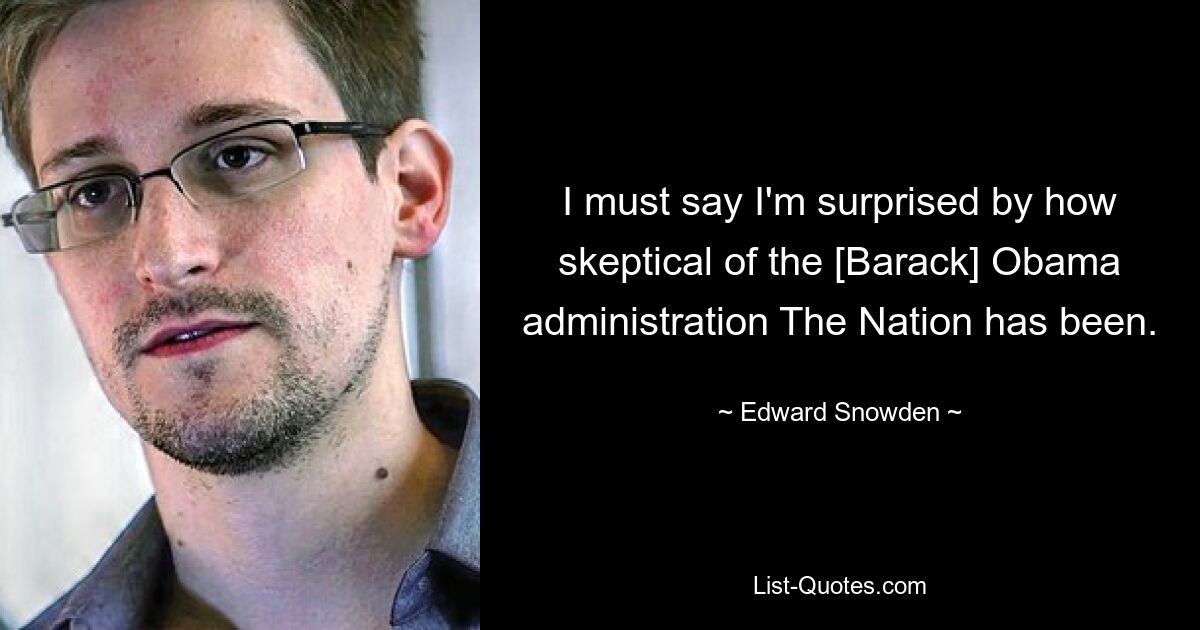 I must say I'm surprised by how skeptical of the [Barack] Obama administration The Nation has been. — © Edward Snowden