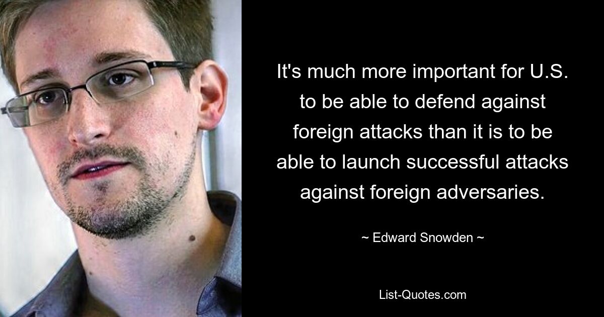 It's much more important for U.S. to be able to defend against foreign attacks than it is to be able to launch successful attacks against foreign adversaries. — © Edward Snowden