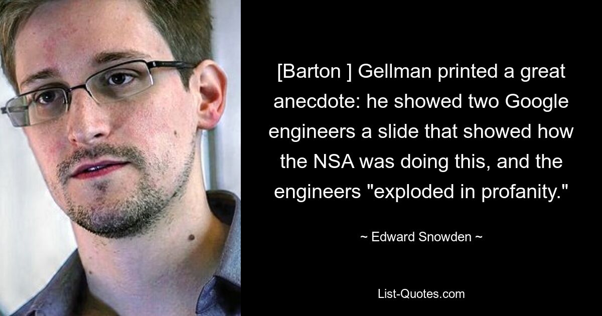 [Barton ] Gellman printed a great anecdote: he showed two Google engineers a slide that showed how the NSA was doing this, and the engineers "exploded in profanity." — © Edward Snowden