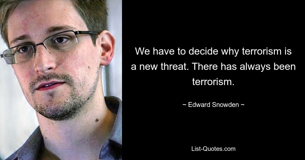 We have to decide why terrorism is a new threat. There has always been terrorism. — © Edward Snowden