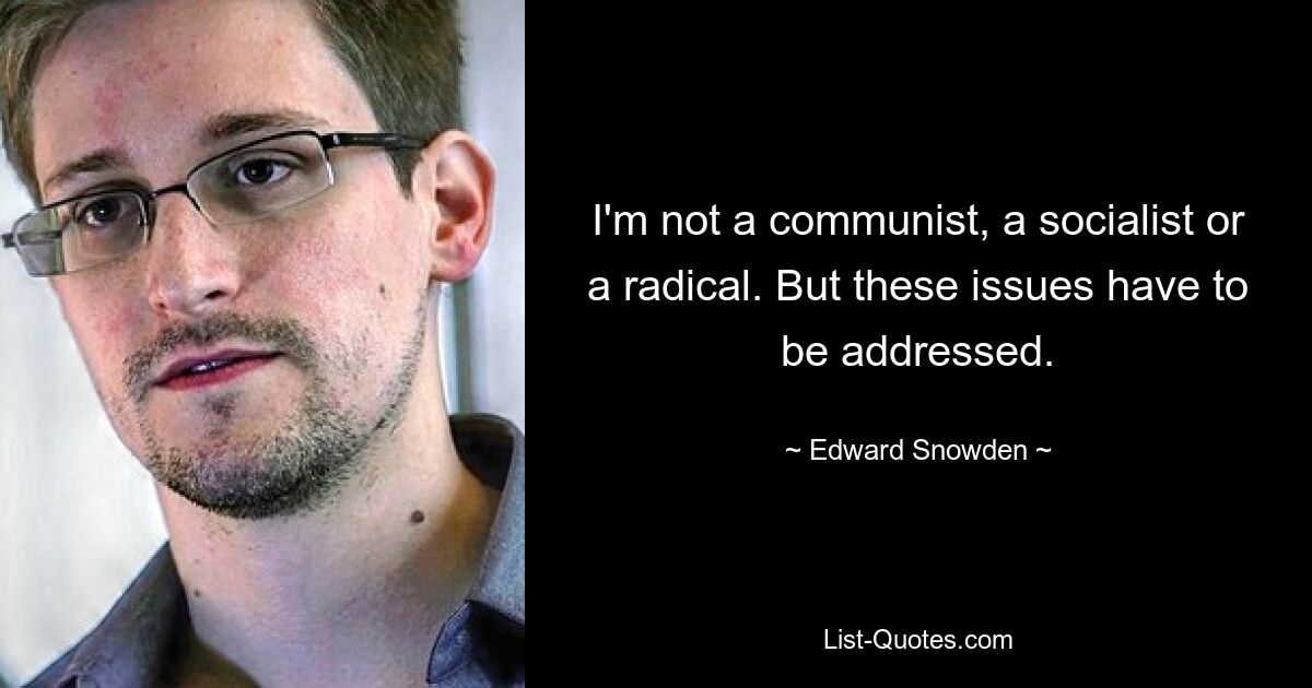 I'm not a communist, a socialist or a radical. But these issues have to be addressed. — © Edward Snowden