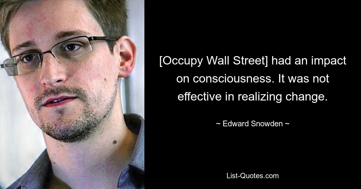 [Occupy Wall Street] had an impact on consciousness. It was not effective in realizing change. — © Edward Snowden