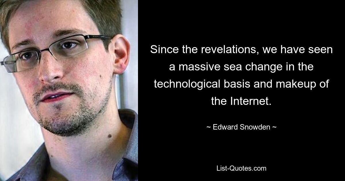 Since the revelations, we have seen a massive sea change in the technological basis and makeup of the Internet. — © Edward Snowden