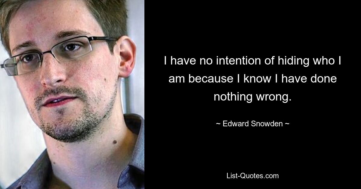 I have no intention of hiding who I am because I know I have done nothing wrong. — © Edward Snowden