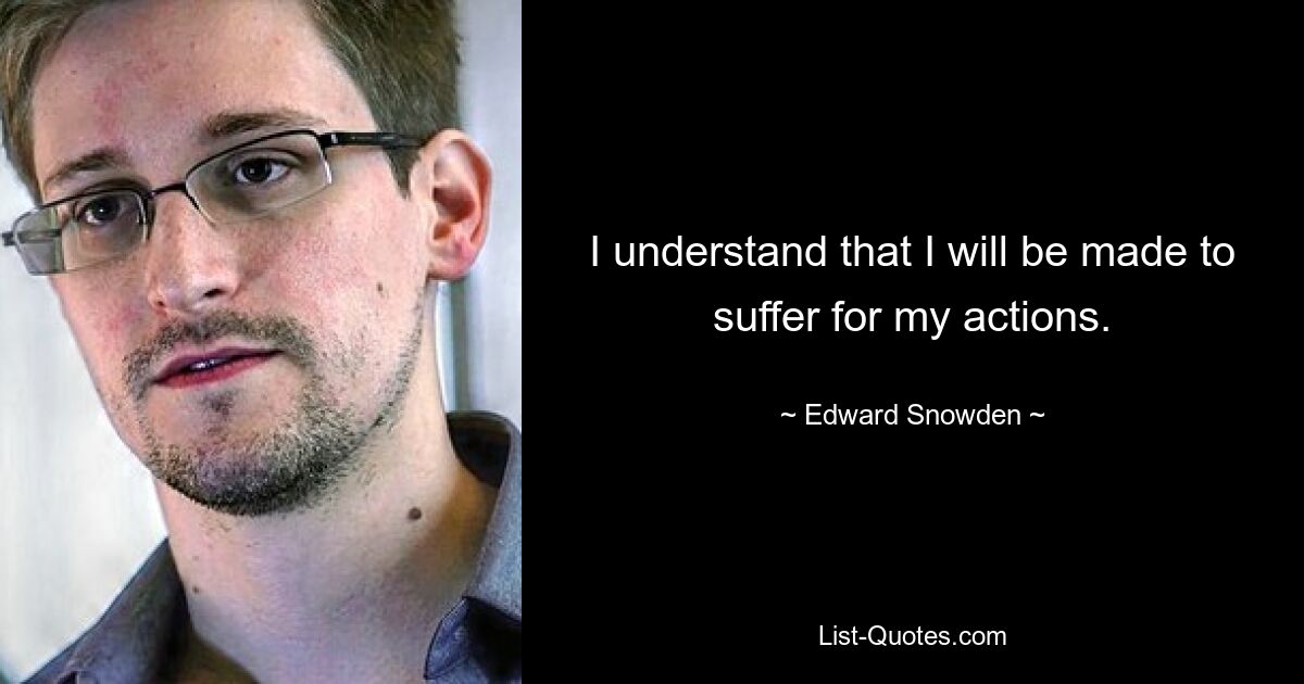 I understand that I will be made to suffer for my actions. — © Edward Snowden