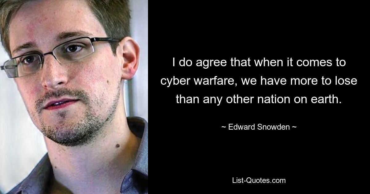 I do agree that when it comes to cyber warfare, we have more to lose than any other nation on earth. — © Edward Snowden