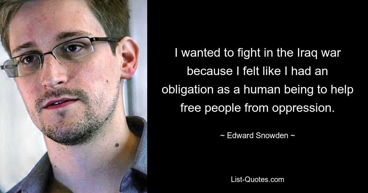 I wanted to fight in the Iraq war because I felt like I had an obligation as a human being to help free people from oppression. — © Edward Snowden