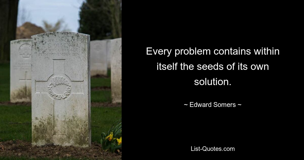 Every problem contains within itself the seeds of its own solution. — © Edward Somers