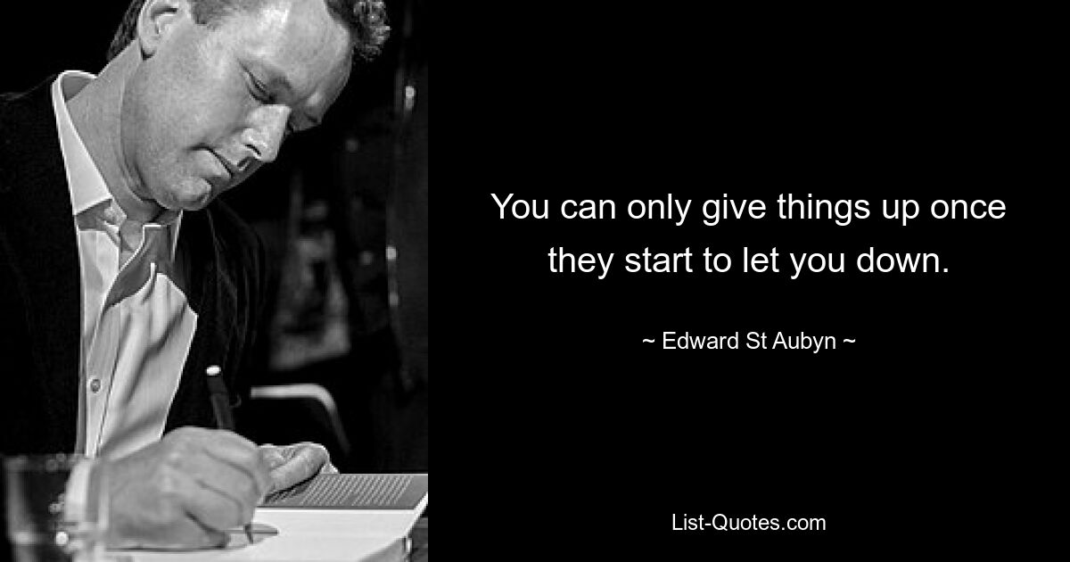 You can only give things up once they start to let you down. — © Edward St Aubyn