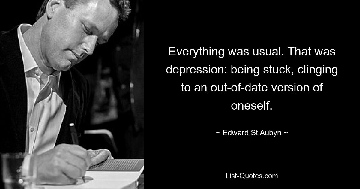 Everything was usual. That was depression: being stuck, clinging to an out-of-date version of oneself. — © Edward St Aubyn