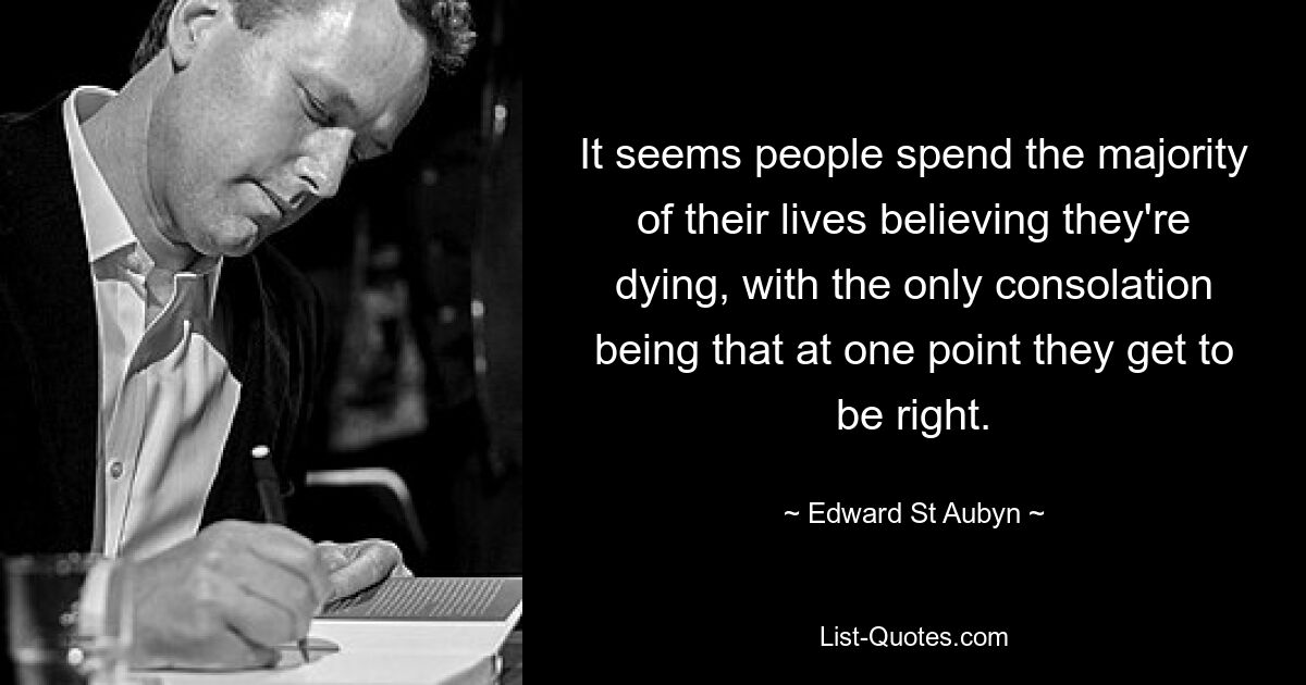 It seems people spend the majority of their lives believing they're dying, with the only consolation being that at one point they get to be right. — © Edward St Aubyn