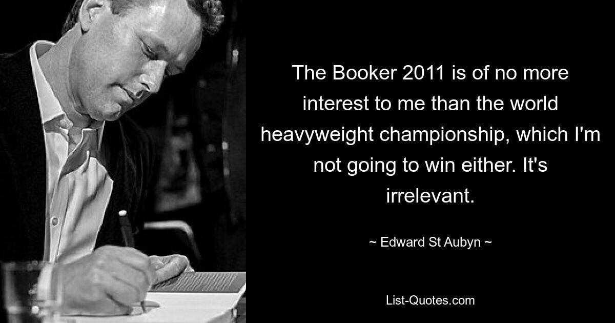 The Booker 2011 is of no more interest to me than the world heavyweight championship, which I'm not going to win either. It's irrelevant. — © Edward St Aubyn