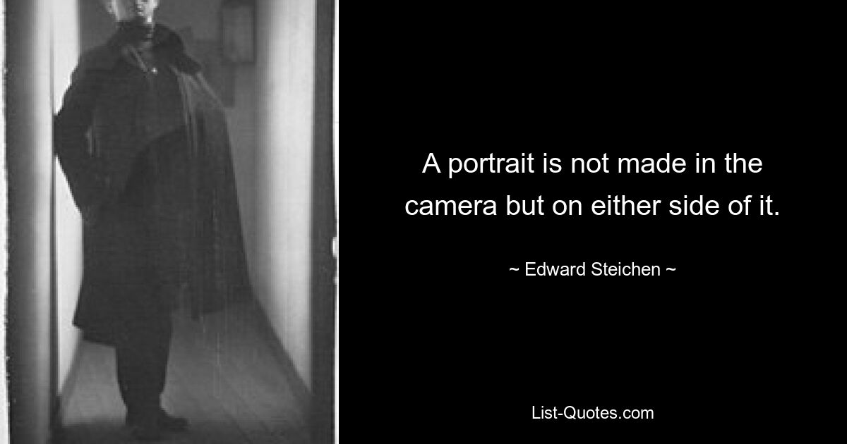 A portrait is not made in the camera but on either side of it. — © Edward Steichen