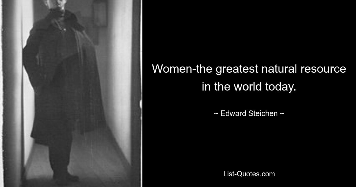 Women-the greatest natural resource in the world today. — © Edward Steichen