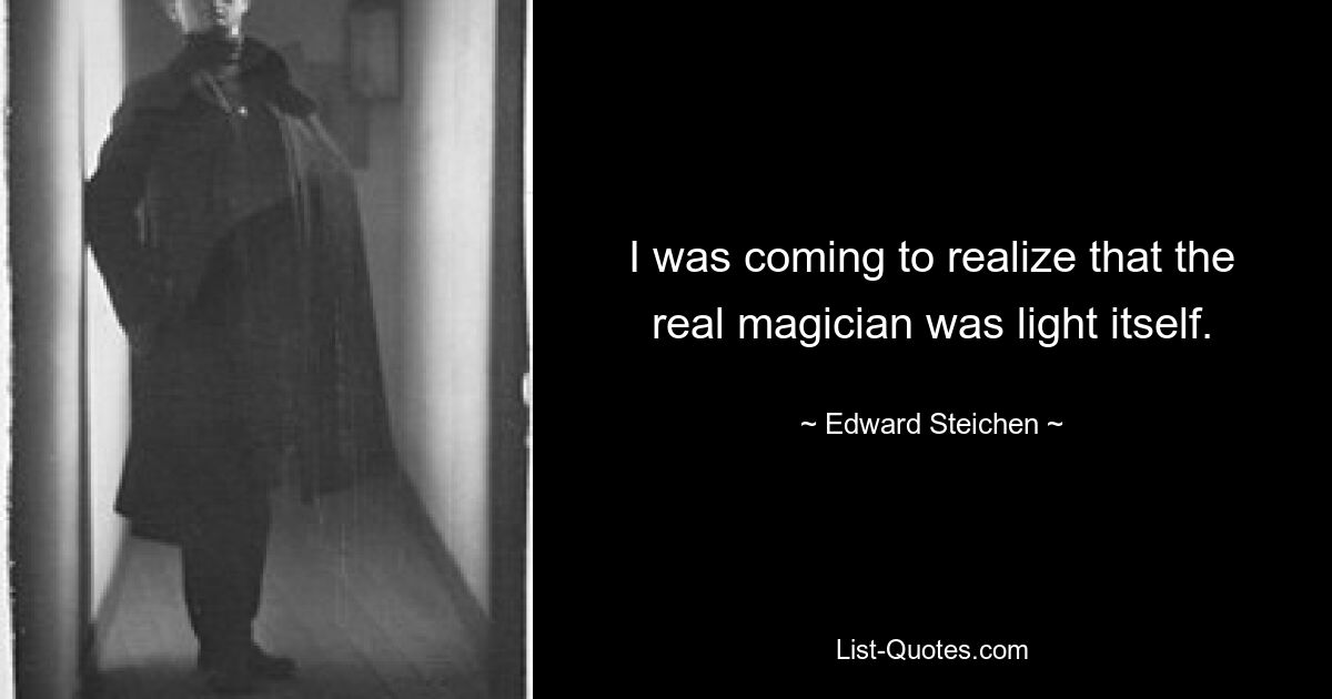 I was coming to realize that the real magician was light itself. — © Edward Steichen