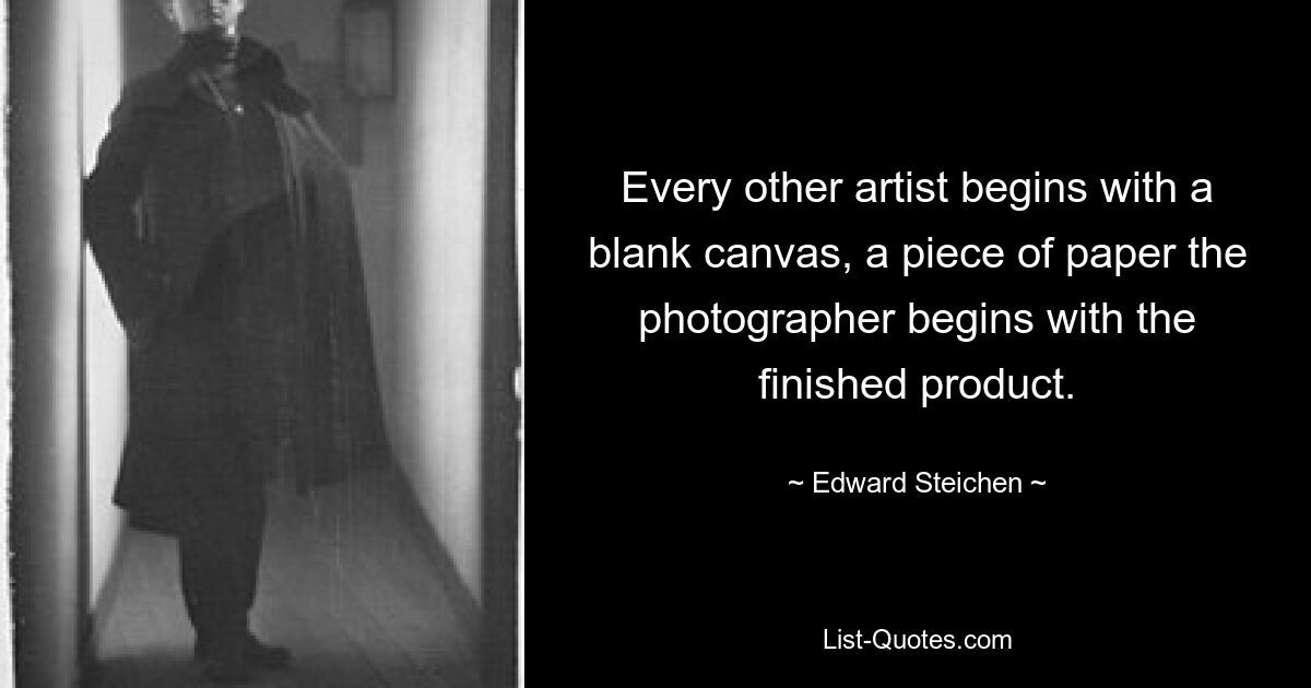 Every other artist begins with a blank canvas, a piece of paper the photographer begins with the finished product. — © Edward Steichen