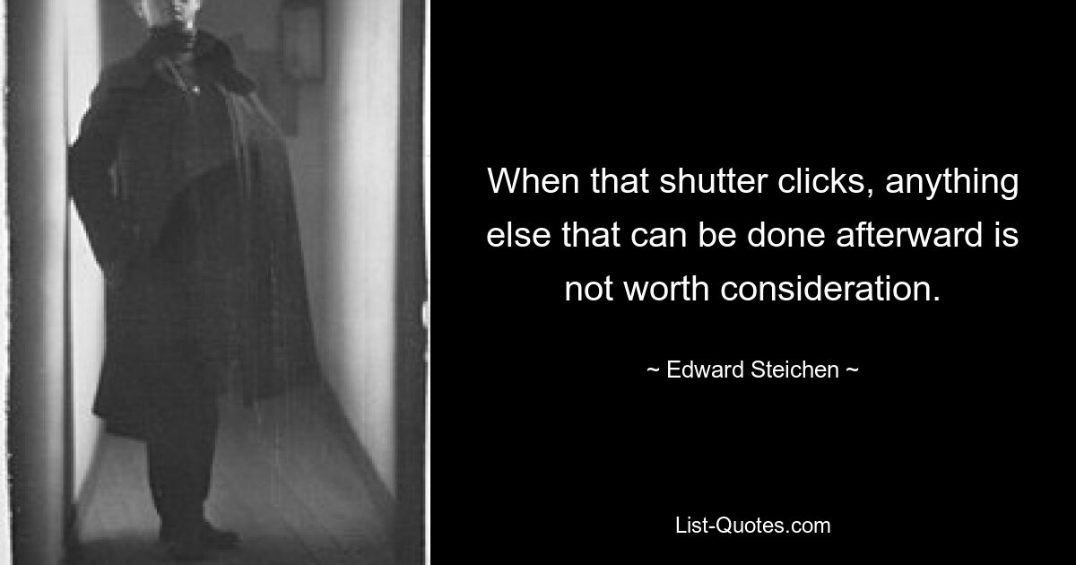 When that shutter clicks, anything else that can be done afterward is not worth consideration. — © Edward Steichen