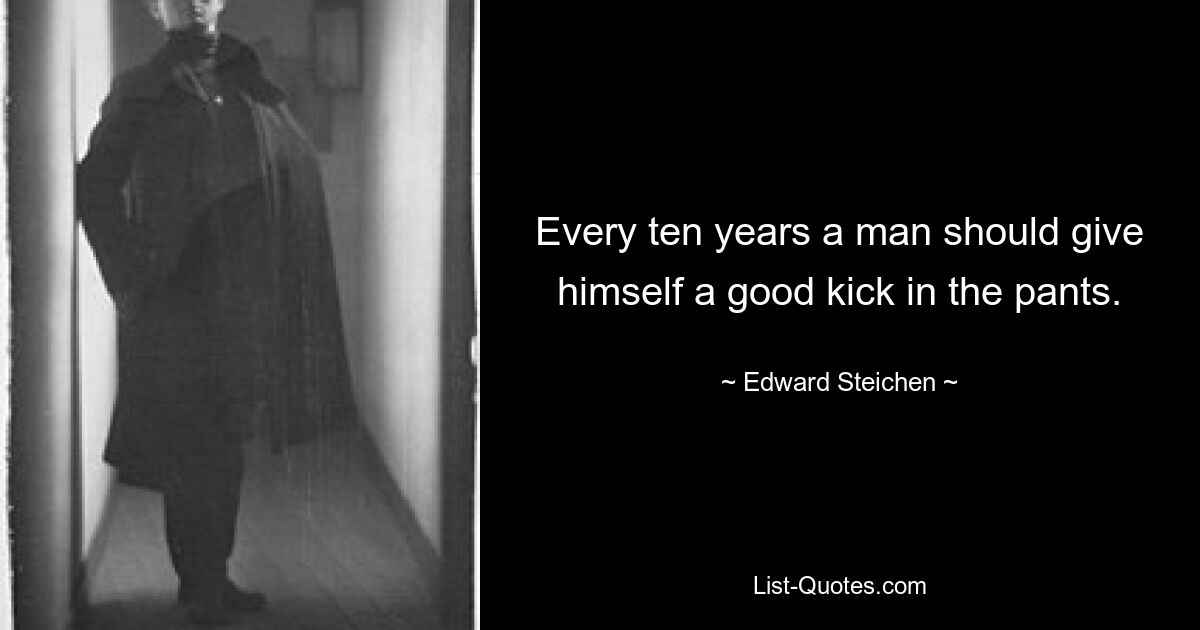 Every ten years a man should give himself a good kick in the pants. — © Edward Steichen