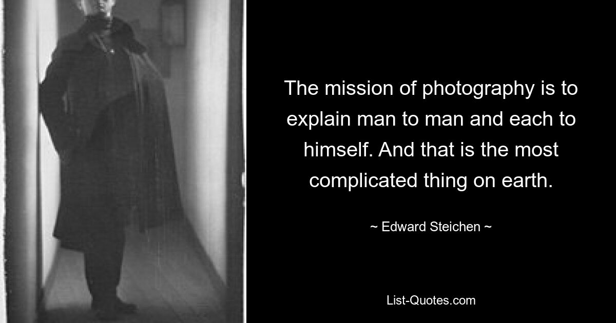 The mission of photography is to explain man to man and each to himself. And that is the most complicated thing on earth. — © Edward Steichen