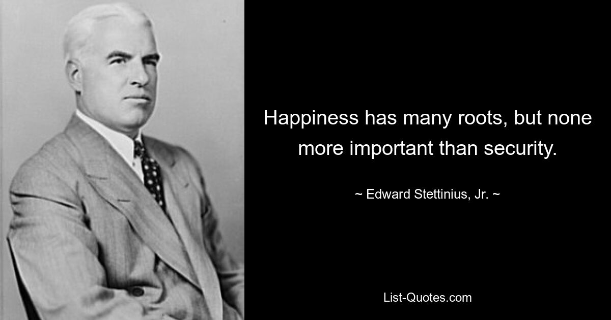 Happiness has many roots, but none more important than security. — © Edward Stettinius, Jr.