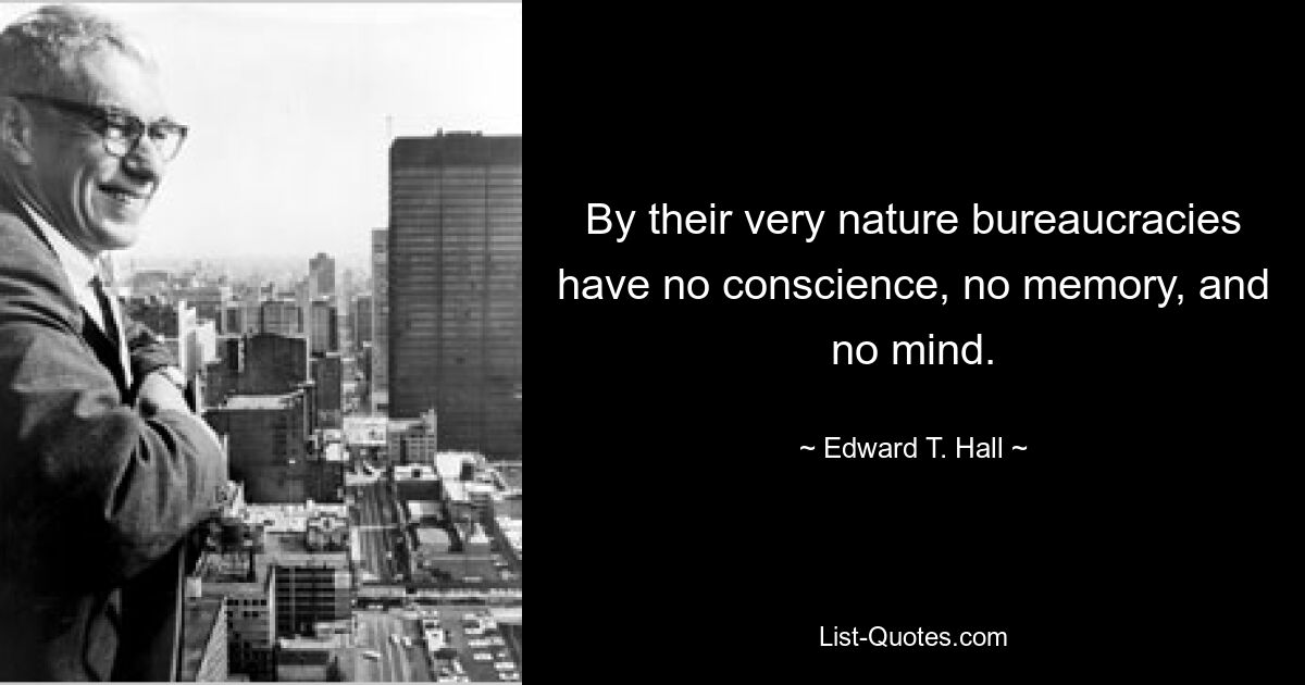 By their very nature bureaucracies have no conscience, no memory, and no mind. — © Edward T. Hall