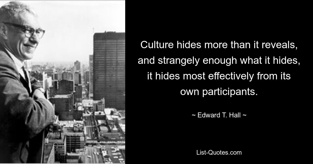 Culture hides more than it reveals, and strangely enough what it hides, it hides most effectively from its own participants. — © Edward T. Hall