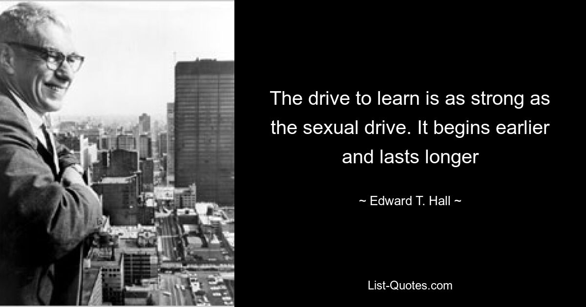 The drive to learn is as strong as the sexual drive. It begins earlier and lasts longer — © Edward T. Hall