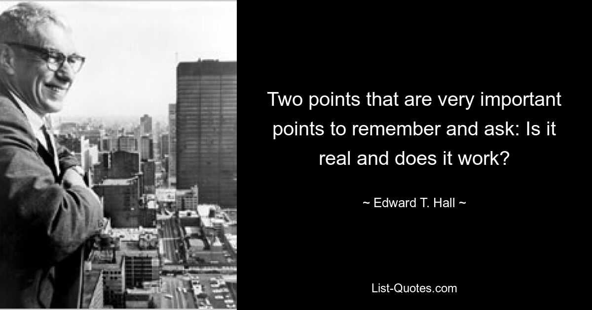 Two points that are very important points to remember and ask: Is it real and does it work? — © Edward T. Hall