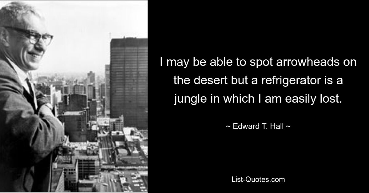 I may be able to spot arrowheads on the desert but a refrigerator is a jungle in which I am easily lost. — © Edward T. Hall