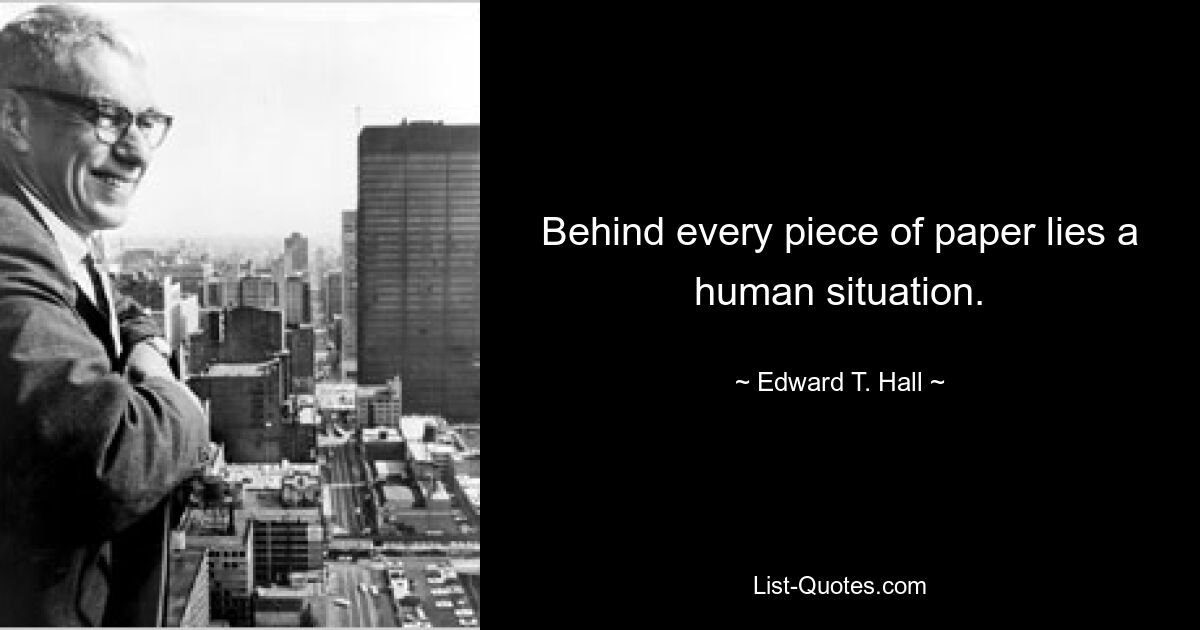 Behind every piece of paper lies a human situation. — © Edward T. Hall