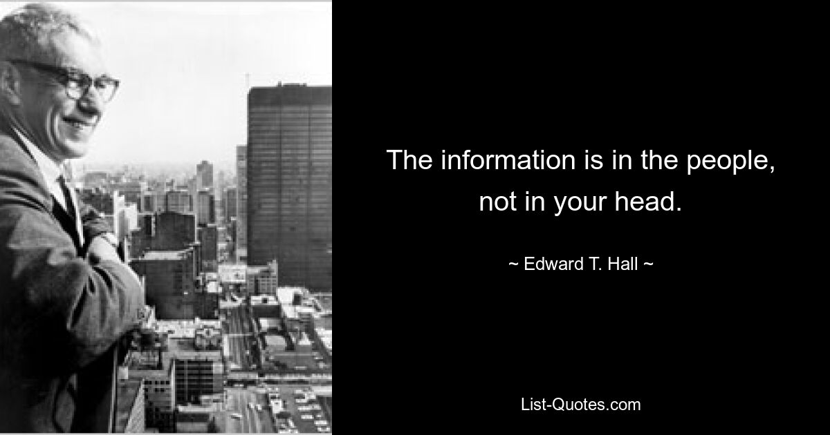 The information is in the people, not in your head. — © Edward T. Hall