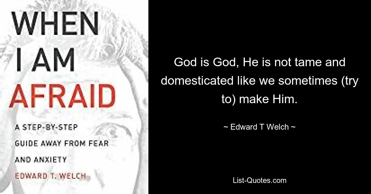 God is God, He is not tame and domesticated like we sometimes (try to) make Him. — © Edward T Welch