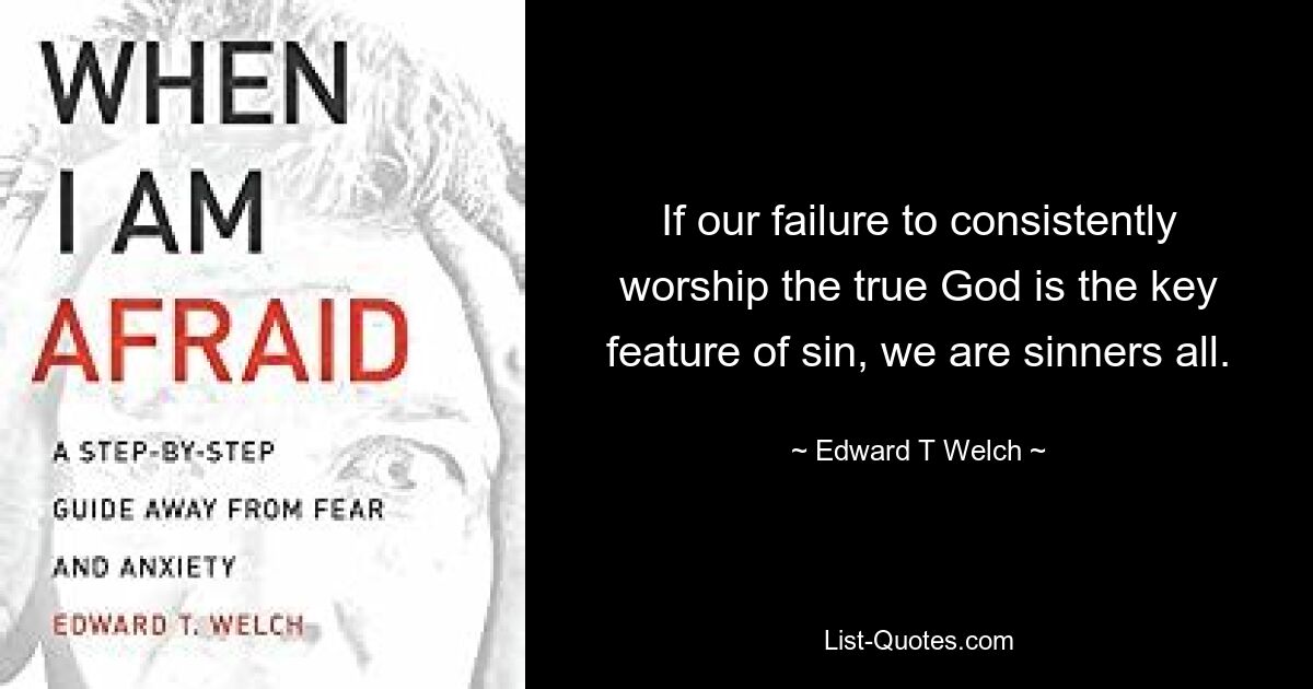 If our failure to consistently worship the true God is the key feature of sin, we are sinners all. — © Edward T Welch