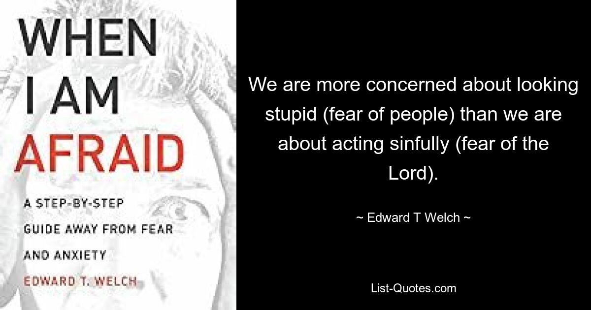 We are more concerned about looking stupid (fear of people) than we are about acting sinfully (fear of the Lord). — © Edward T Welch