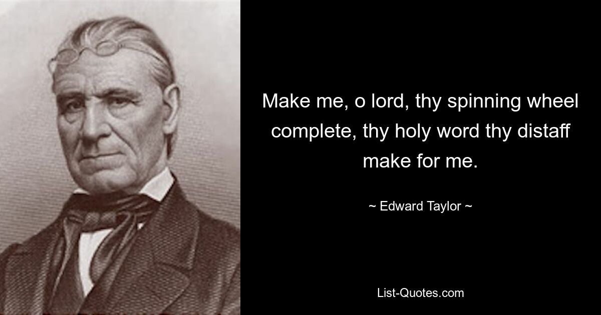 Make me, o lord, thy spinning wheel complete, thy holy word thy distaff make for me. — © Edward Taylor