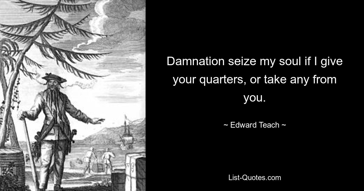 Damnation seize my soul if I give your quarters, or take any from you. — © Edward Teach