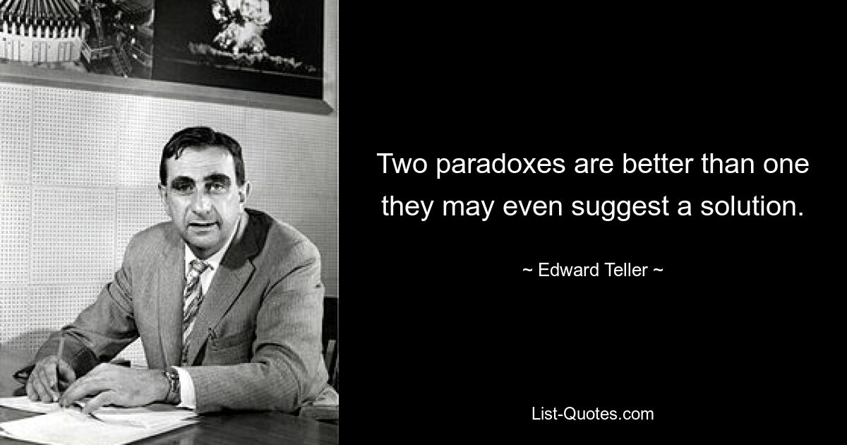 Two paradoxes are better than one they may even suggest a solution. — © Edward Teller