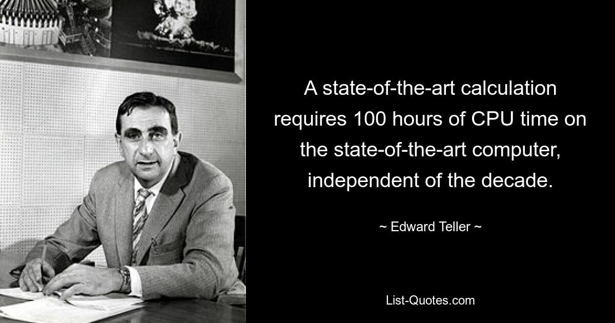 A state-of-the-art calculation requires 100 hours of CPU time on the state-of-the-art computer, independent of the decade. — © Edward Teller