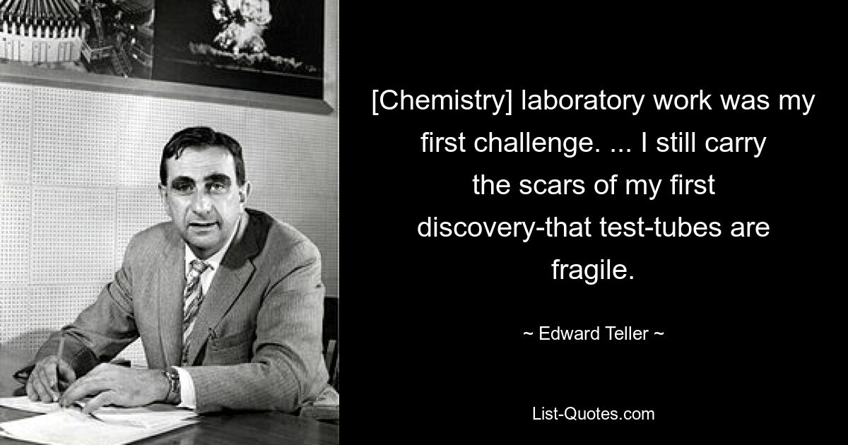 [Chemistry] laboratory work was my first challenge. ... I still carry the scars of my first discovery-that test-tubes are fragile. — © Edward Teller