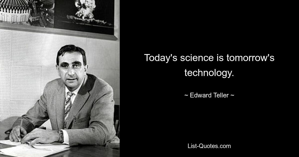 Today's science is tomorrow's technology. — © Edward Teller