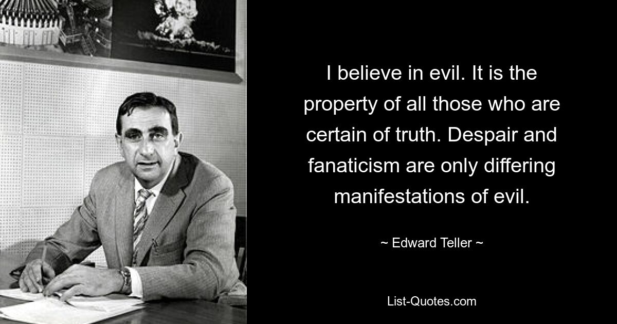 I believe in evil. It is the property of all those who are certain of truth. Despair and fanaticism are only differing manifestations of evil. — © Edward Teller