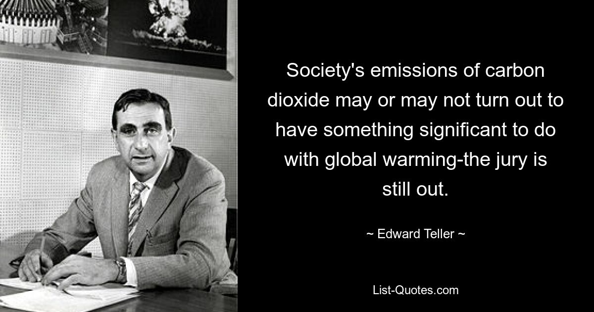 Es kann sich herausstellen, dass die Kohlendioxidemissionen der Gesellschaft einen erheblichen Zusammenhang mit der globalen Erwärmung haben oder auch nicht – die Entscheidung ist noch nicht geklärt. — © Edward Teller 