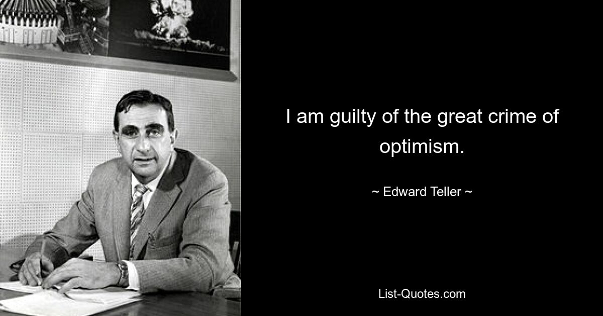 I am guilty of the great crime of optimism. — © Edward Teller