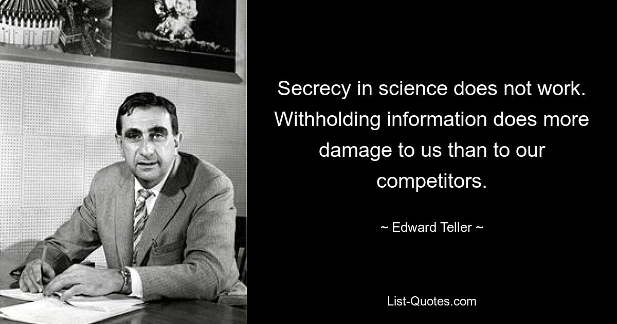 Секретность в науке не работает. Сокрытие информации наносит нам больший ущерб, чем нашим конкурентам. — © Эдвард Теллер 