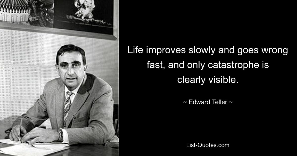 Life improves slowly and goes wrong fast, and only catastrophe is clearly visible. — © Edward Teller