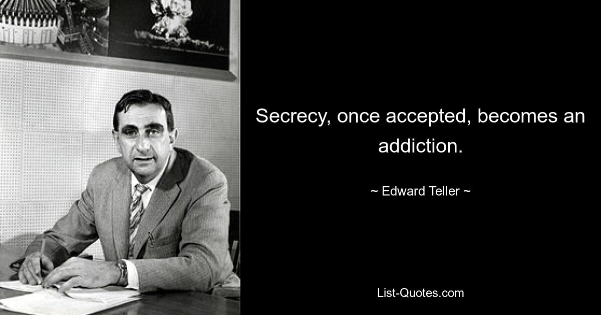 Secrecy, once accepted, becomes an addiction. — © Edward Teller