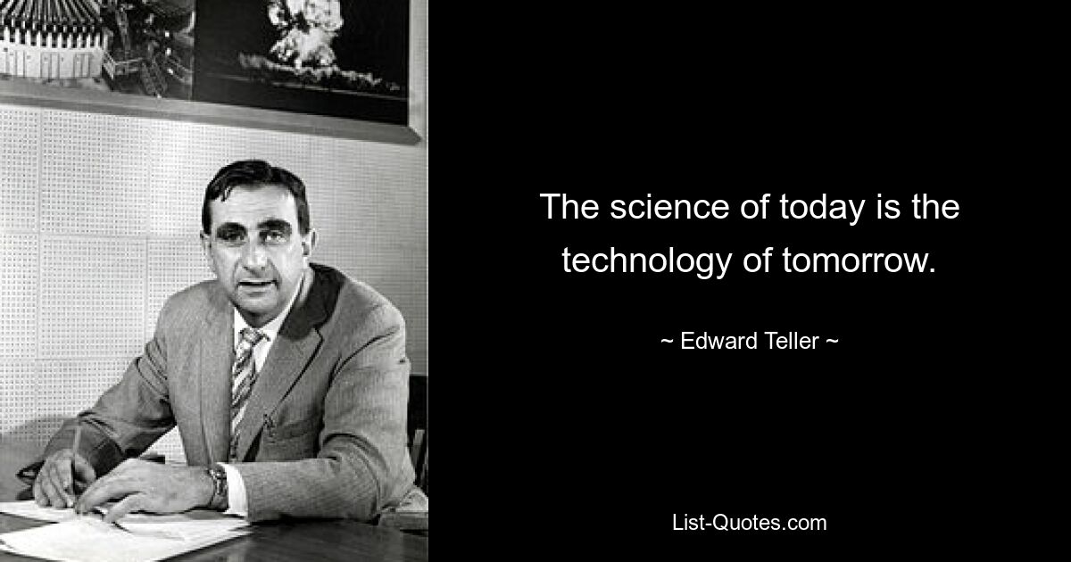 The science of today is the technology of tomorrow. — © Edward Teller