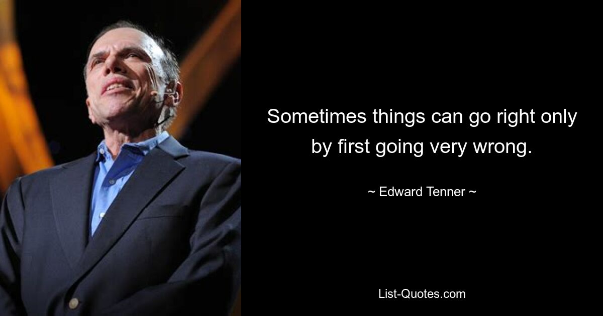 Sometimes things can go right only by first going very wrong. — © Edward Tenner