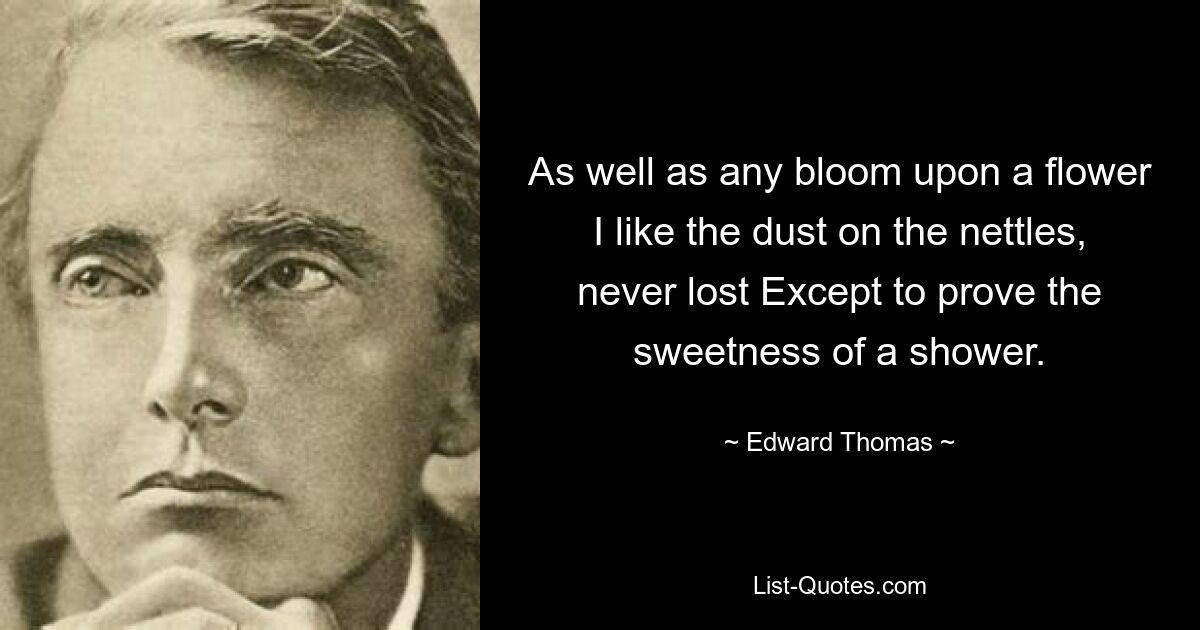 As well as any bloom upon a flower I like the dust on the nettles, never lost Except to prove the sweetness of a shower. — © Edward Thomas