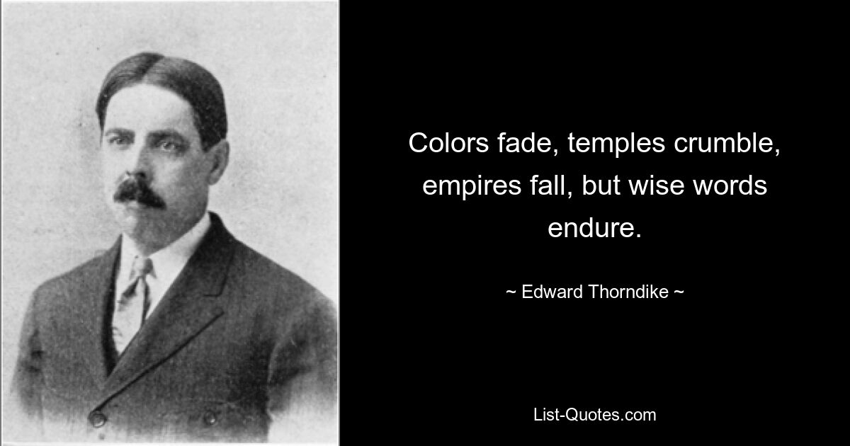 Colors fade, temples crumble, empires fall, but wise words endure. — © Edward Thorndike